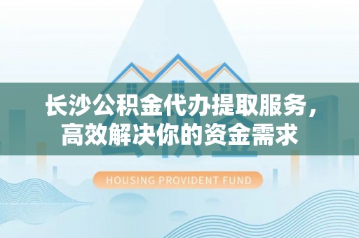 辽阳长沙公积金代办提取服务，高效解决你的资金需求