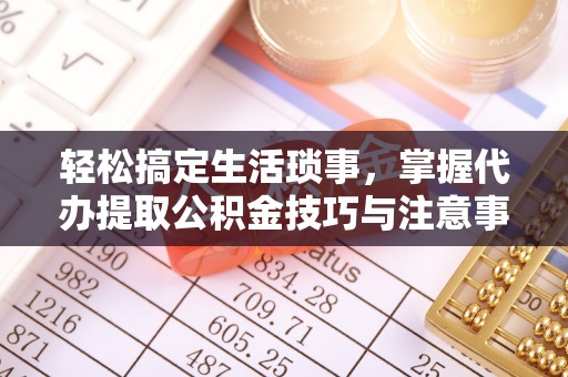 辽阳轻松搞定生活琐事，掌握代办提取公积金技巧与注意事项