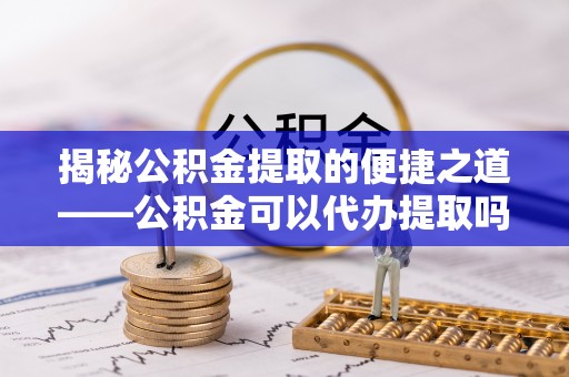 辽阳揭秘公积金提取的便捷之道——公积金可以代办提取吗？