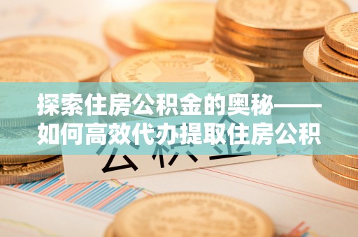 辽阳探索住房公积金的奥秘——如何高效代办提取住房公积金