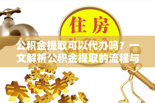 辽阳公积金提取可以代办吗？一文解析公积金提取的流程与注意事项