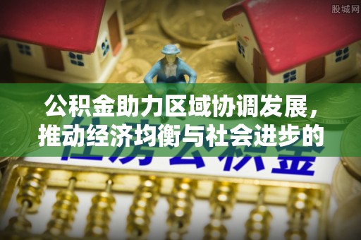 辽阳公积金助力区域协调发展，推动经济均衡与社会进步的桥梁