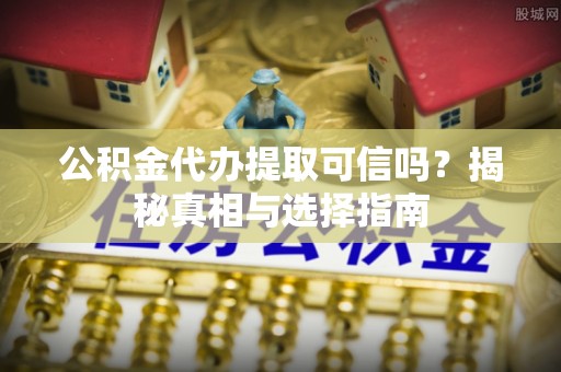 辽阳公积金代办提取可信吗？揭秘真相与选择指南