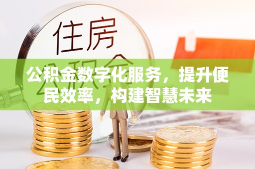辽阳公积金数字化服务，提升便民效率，构建智慧未来