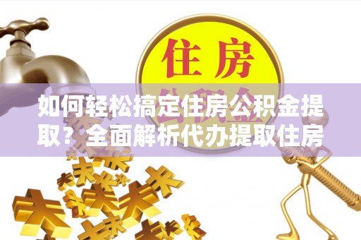 辽阳如何轻松搞定住房公积金提取？全面解析代办提取住房公积金流程