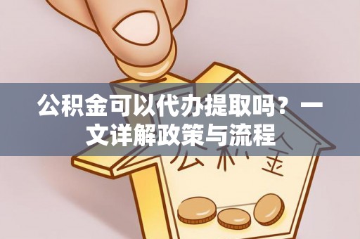 辽阳公积金可以代办提取吗？一文详解政策与流程