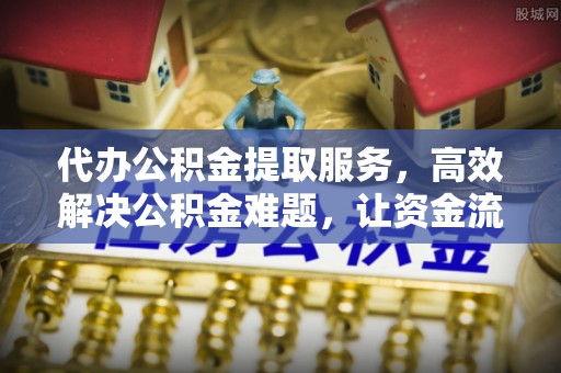 辽阳代办公积金提取服务，高效解决公积金难题，让资金流动更自由