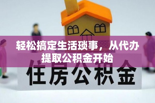 辽阳轻松搞定生活琐事，从代办提取公积金开始
