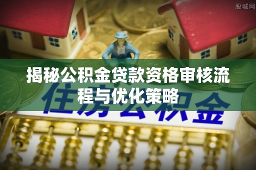 辽阳揭秘公积金贷款资格审核流程与优化策略