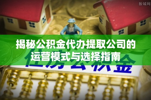 辽阳揭秘公积金代办提取公司的运营模式与选择指南