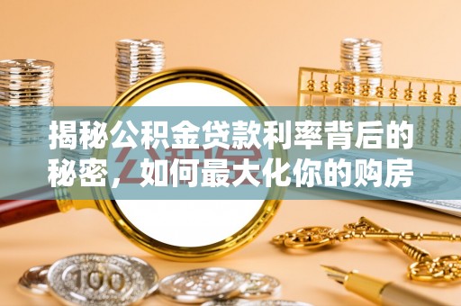 辽阳揭秘公积金贷款利率背后的秘密，如何最大化你的购房优势