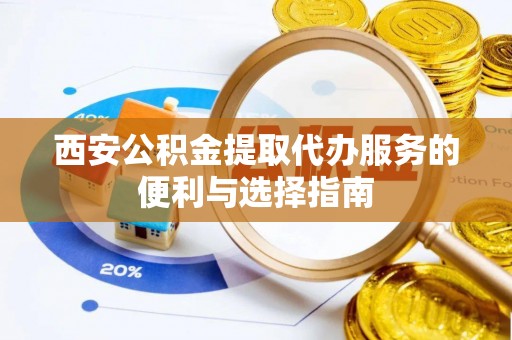 辽阳西安公积金提取代办服务的便利与选择指南