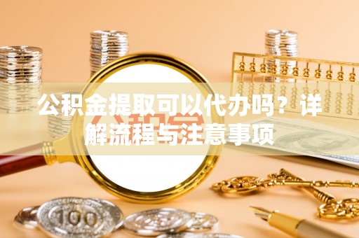 辽阳公积金提取可以代办吗？详解流程与注意事项