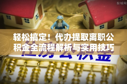 辽阳轻松搞定！代办提取离职公积金全流程解析与实用技巧