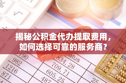 辽阳揭秘公积金代办提取费用，如何选择可靠的服务商？