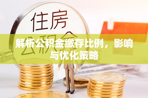 辽阳解析公积金缴存比例，影响与优化策略