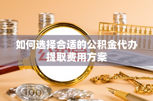 辽阳如何选择合适的公积金代办提取费用方案