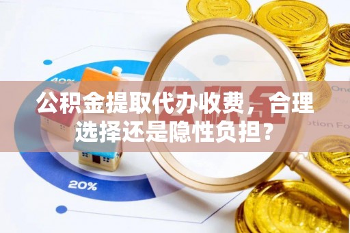 辽阳公积金提取代办收费，合理选择还是隐性负担？