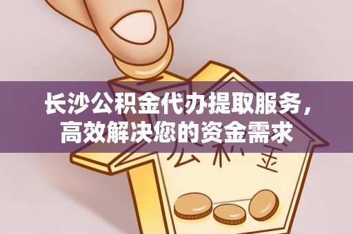 辽阳长沙公积金代办提取服务，高效解决您的资金需求