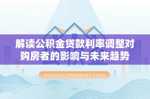 辽阳解读公积金贷款利率调整对购房者的影响与未来趋势