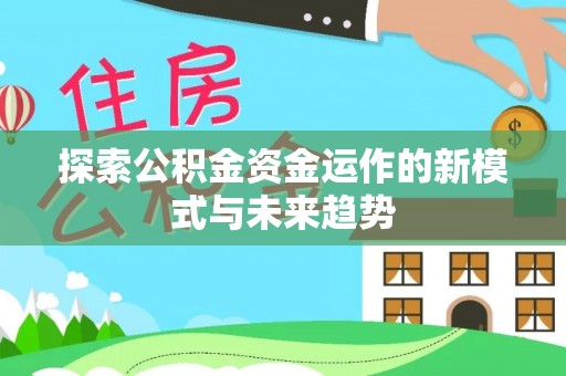 辽阳探索公积金资金运作的新模式与未来趋势