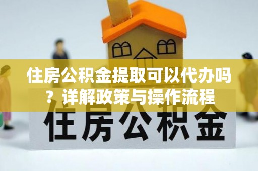 辽阳住房公积金提取可以代办吗？详解政策与操作流程