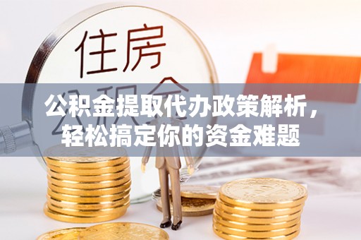 辽阳公积金提取代办政策解析，轻松搞定你的资金难题
