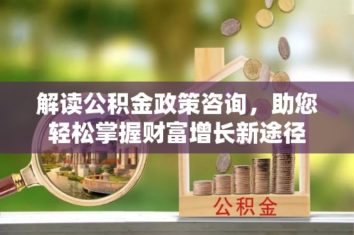 辽阳解读公积金政策咨询，助您轻松掌握财富增长新途径