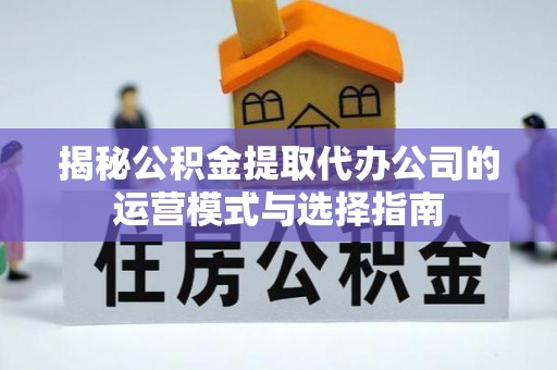 辽阳揭秘公积金提取代办公司的运营模式与选择指南