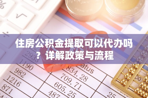 辽阳住房公积金提取可以代办吗？详解政策与流程