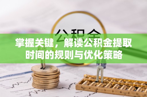 辽阳掌握关键，解读公积金提取时间的规则与优化策略