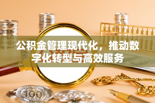 辽阳公积金管理现代化，推动数字化转型与高效服务