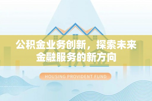 辽阳公积金业务创新，探索未来金融服务的新方向