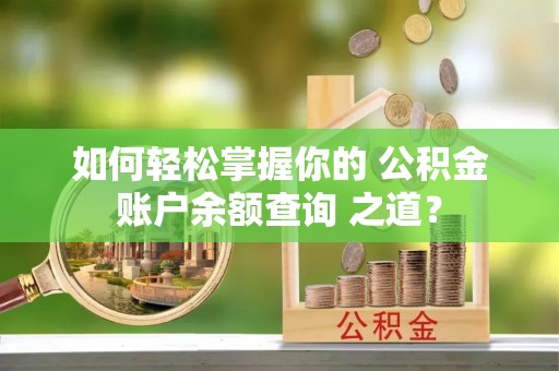 辽阳如何轻松掌握你的 公积金账户余额查询 之道？