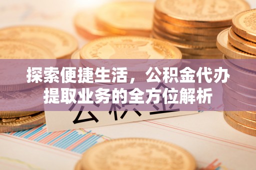 辽阳探索便捷生活，公积金代办提取业务的全方位解析