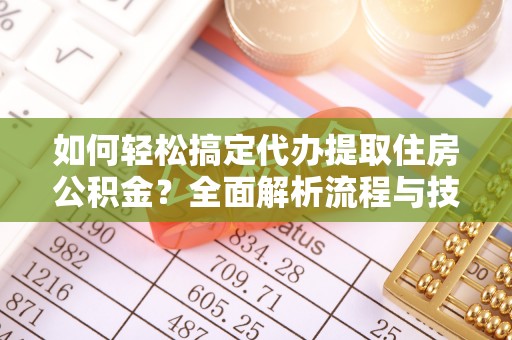 辽阳如何轻松搞定代办提取住房公积金？全面解析流程与技巧