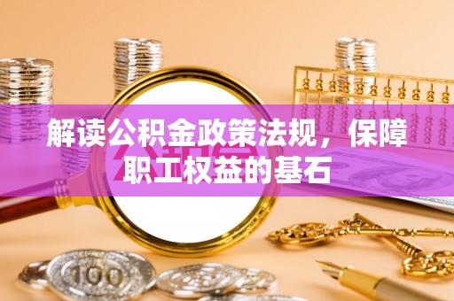 辽阳解读公积金政策法规，保障职工权益的基石