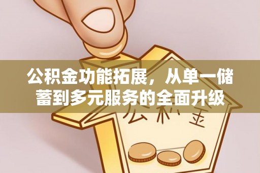 辽阳公积金功能拓展，从单一储蓄到多元服务的全面升级
