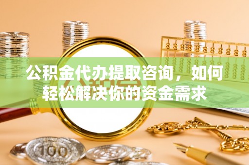 辽阳公积金代办提取咨询，如何轻松解决你的资金需求