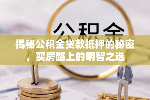 辽阳揭秘公积金贷款抵押的秘密，买房路上的明智之选