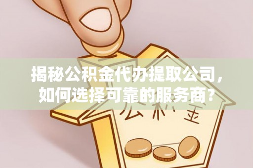 辽阳揭秘公积金代办提取公司，如何选择可靠的服务商？