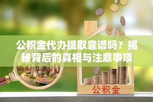 辽阳公积金代办提取靠谱吗？揭秘背后的真相与注意事项