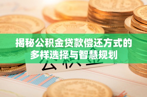 辽阳揭秘公积金贷款偿还方式的多样选择与智慧规划