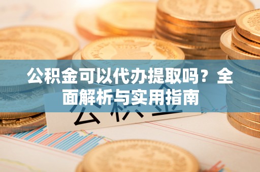 辽阳公积金可以代办提取吗？全面解析与实用指南