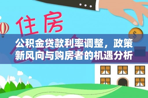 辽阳公积金贷款利率调整，政策新风向与购房者的机遇分析