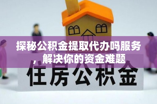 辽阳探秘公积金提取代办吗服务，解决你的资金难题