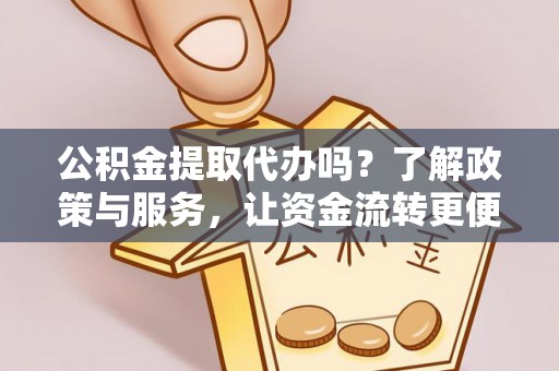 辽阳公积金提取代办吗？了解政策与服务，让资金流转更便捷