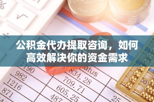 辽阳公积金代办提取咨询，如何高效解决你的资金需求