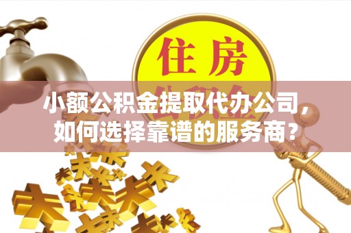 辽阳小额公积金提取代办公司，如何选择靠谱的服务商？