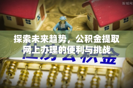 辽阳探索未来趋势，公积金提取网上办理的便利与挑战